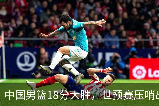 中国男篮18分大胜，世预赛压哨出线！剩一个悬念：日韩与联手做局