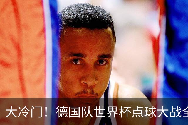 大冷门！德国队世界杯点球大战全胜纪录终结
