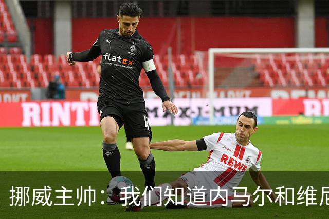 挪威主帅：我们知道内马尔和维尼修斯不喜防守 巴洛贡解禁是污点
