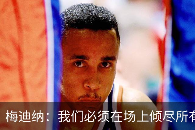 梅迪纳：我们必须在场上倾尽所有，才能让梅西迎来最完美的谢幕