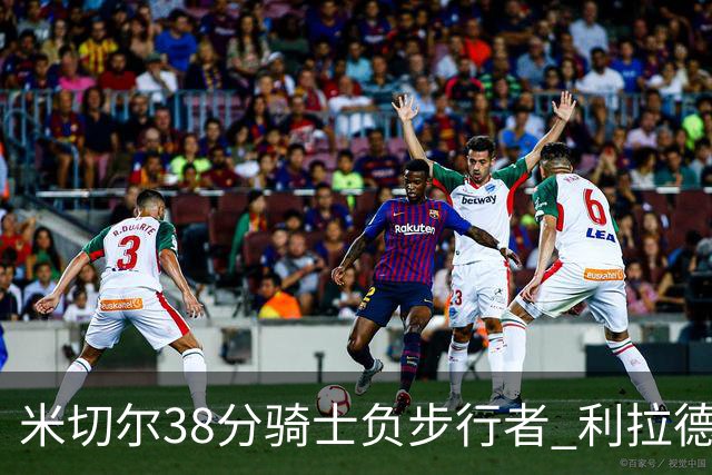 米切尔38分骑士负步行者 利拉德30分雄鹿险胜