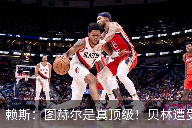 赖斯：图赫尔是真顶级！贝林遭受诸多质疑，但大家都知道他的水准