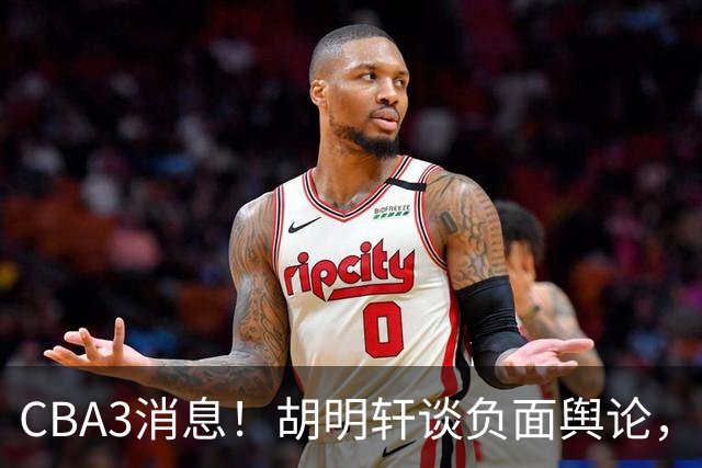 CBA3消息！胡明轩谈负面舆论，张镇麟称赞王哲林，山西新帅非杨鸣！