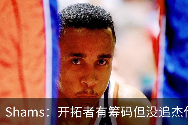 Shams：开拓者有筹码但没追杰伦·布朗 莫兰特就是他们的大动作