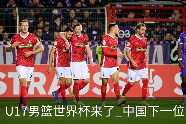 U17男篮世界杯来了 中国下一位NBA球员或就在其中